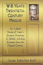 W.B. Yeats Twentieth Century Magus: An In-Depth Study of Yeat's Esoteric Practices and Beliefs, Including Excerpts from His Magical Diaries - Susan Johnston Graf