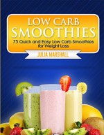 Low Carb Smoothies: 75 Quick and Easy Low Carb Smoothies for Weight Loss - Julia Marshall