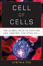 Cell of Cells: The Global Race to Capture and Control the Stem Cell - Cynthia Fox