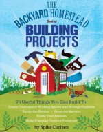 The Backyard Homestead Book of Building Projects: 76 Step-By-Step Projects Including Raised Beds, Fences, Trellises, Sheds, Tool Racks, Homemade Hutches, Coops, and Hives - Spike Carlsen