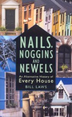 Nails, Noggins And Newels: An Alternative History Of Every House - Bill Laws