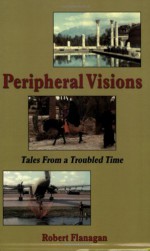 Peripheral Visions: Tales From A Troubled Time - Bob Flanagan