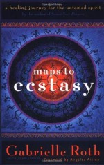 Maps to Ecstasy: A Healing Journey for the Untamed Spirit - Gabrielle Roth, Angeles Arrien