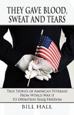 They Gave Blood, Sweat and Tears: True Stories of American Veterans from World War II to Operation Iraqi Freedom - Bill Hall