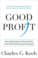 Good Profit: How Creating Value for Others Built One of the World's Most Successful Companies - Charles G. Koch