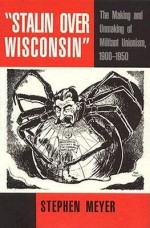 Stalin Over Wisconsin: The Making and Unmaking of Militant Unionism, 1900-1950 - Stephen Meyer