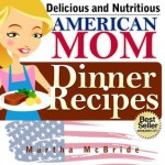 Delicious and Nutritious "American Mom" Dinner Recipes: Affordable, Easy and Tasty Meals You Will Love (Bestselling "American Mom" Recipes) - Martha McBride