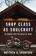 Shop Class as Soulcraft: An Inquiry Into the Value of Work - Matthew B. Crawford