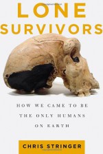 Lone Survivors: How We Came to Be the Only Humans on Earth - Chris Stringer