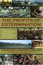 The Profits of Extermination: Big Mining in Colombia - Francisco Ramirez Cuellar, Aviva Chomsky