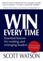 WIN EVERY TIME: Essential lessons for existing and emerging leaders - Scott Watson