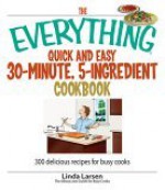 The Everything Quick and Easy 30-Minute, 5-Ingredient Cookbook: 300 Delicious Recipes for Busy Cooks - Linda Larsen