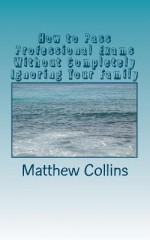 How to Pass Professional Exams Without Completely Ignoring Your Family: Includes Two Sections of Bonus Material: Raising Math Witches and Wizards & Wi - Matthew Collins