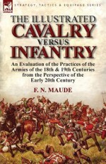 The Illustrated Cavalry Versus Infantry: An Evaluation of the Practices of the Armies of the 18th & 19th Centuries from the Perspective of the Early 2 - F.N. Maude