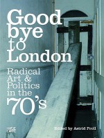 Goodbye to London: Radical Art & Politics in the 70's - Astrid Proll, Jon Savage, Wilson Andrew