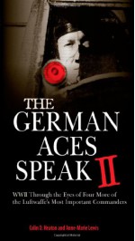 The German Aces Speak II: World War II Through the Eyes of Four More of the Luftwaffe's Most Important Commanders - Colin D. Heaton, Anne-Marie Lewis