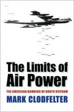 The Limits of Air Power: The American Bombing of North Vietnam - Mark Clodfelter