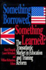 Something Borrowed, Something Learned?: The Transatlantic Market in Education and Training Reform - David Finegold, William Richardson, Laurel McFarland