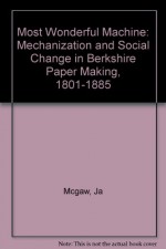 Most Wonderful Machine: Mechanization and Social Change in Berkshire Paper Making, 1801-1885 - Judith A. McGaw