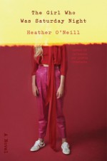 The Girl Who Was Saturday Night: A Novel - Heather O'Neill