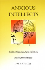 Anxious Intellects: Academic Professionals, Public Intellectuals, and Enlightenment Values - John Michael