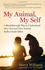 My Animal, My Self: A Breakthrough Way to Understand How You and Your Animal Reflect Each Other - Marta Williams