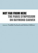 Not Far from Here: The Paris Symposium on Raymond Carver - Vasiliki Fachard, Robert Miltner