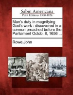 Man's Duty in Magnifying God's Work: Discovered in a Sermon Preached Before the Parliament Octob. 8, 1656 ... - John A. Rowe