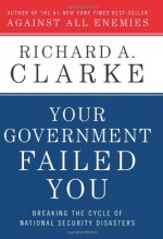 Your Government Failed You: Breaking the Cycle of National Security Disasters - Richard A. Clarke