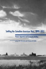 Settling the Canadian-American West, 1890-1915: Pioneer Adaptation and Community Building - John W. Bennett