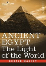 ANCIENT EGYPT: The Light of the World (2 volumes in 1 book) - Gerald Massey