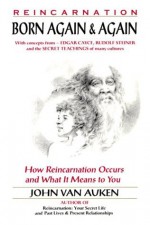 Born Again and Again: How Reincarnation Occurs and What It Means to You - John Van Auken