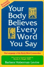 Your Body Believes Every Word You Say: The Language of the Bodymind Connection, Revised and Expanded Edition - Barbara Hoberman Levine, Bernie S. Siegel, Judith Wershil