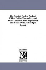 The complete poetical works of William Collins, Thomas Gray, and Oliver Goldsmith. With biographical sketches and notes - Wilkie Collins, Oliver Goldsmith, Epes Sargent, Thomas Gray