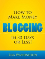 How To Make Money Blogging In 30 Days Or Less! - Lisa Washington