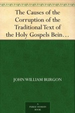 The Causes of the Corruption of the Traditional Text of the Holy Gospels Being the Sequel to The Traditional Text of the Holy Gospels - John William Burgon, Edward Miller