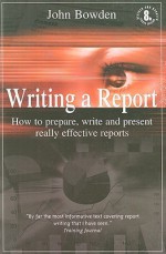 Writing a Report: How to Prepare, Write and Present Really Effective Reports - John Bowden