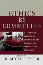 Ethics by Committee: A Textbook on Consultation, Organization, and Education for Hospital Ethics Committees - D. Micah Hester