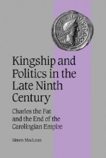 Kingship and Politics in the Late Ninth Century - Simon MacLean, Rosamond McKitterick, Christine Carpenter