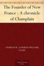 The Founder of New France : A chronicle of Champlain - Charles W. (Charles William) Colby, H. H. (Hugh Hornby) Langton, George McKinnon Wrong