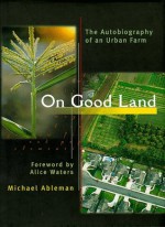 On Good Land: The Autobiography of an Urban Farm - Michael Ableman, Alice Waters