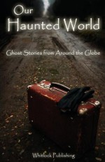 Our Haunted World: Ghost Stories from Around the Globe - Allen Grove