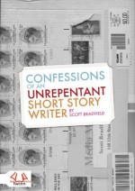 Confessions of an Unrepentant Short Story Writer - Scott Bradfield