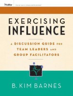 Exercising Influence: A Guide for Making Things Happen at Work, at Home, and in Your Community [With Workbook and Discussion Guide] - B. Kim Barnes