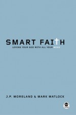 Smart Faith: Loving Your God with All Your Mind - J.P. Moreland, Mark Matlock