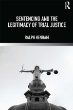 Sentencing and the Legitimacy of Trial Justice - Ralph Henham