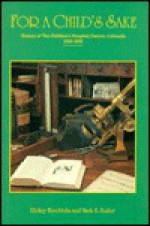 For a Child's Sake: History of the Children's Hospital, Denver, Colorado, 1910-1990 - Rickey Lynn Hendricks, Mark S. Foster