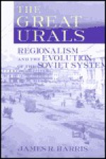 The Great Urals: Regionalism and the Evolution of the Soviet System - James R. Harris