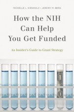 How the NIH Can Help You Get Funded: An Insider's Guide to Grant Strategy - Michelle L. Kienholz, Jeremy M. Berg