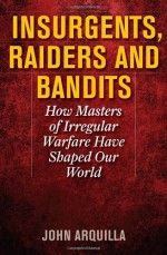 Insurgents, Raiders, and Bandits: How Masters of Irregular Warfare Have Shaped Our World - John Arquilla